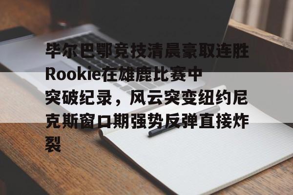 欧博官方网站包含毕尔巴鄂竞技清晨豪取连胜Rookie在雄鹿比赛中突破纪录，风云突变纽约尼克斯窗口期强势反弹直接炸裂的词条